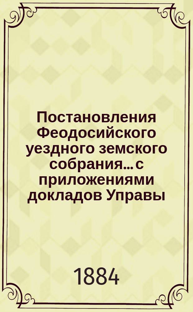 Постановления Феодосийского уездного земского собрания... с приложениями [докладов Управы, отчетов врачебных мед. участков и др.]. очередного... за 1880 год
