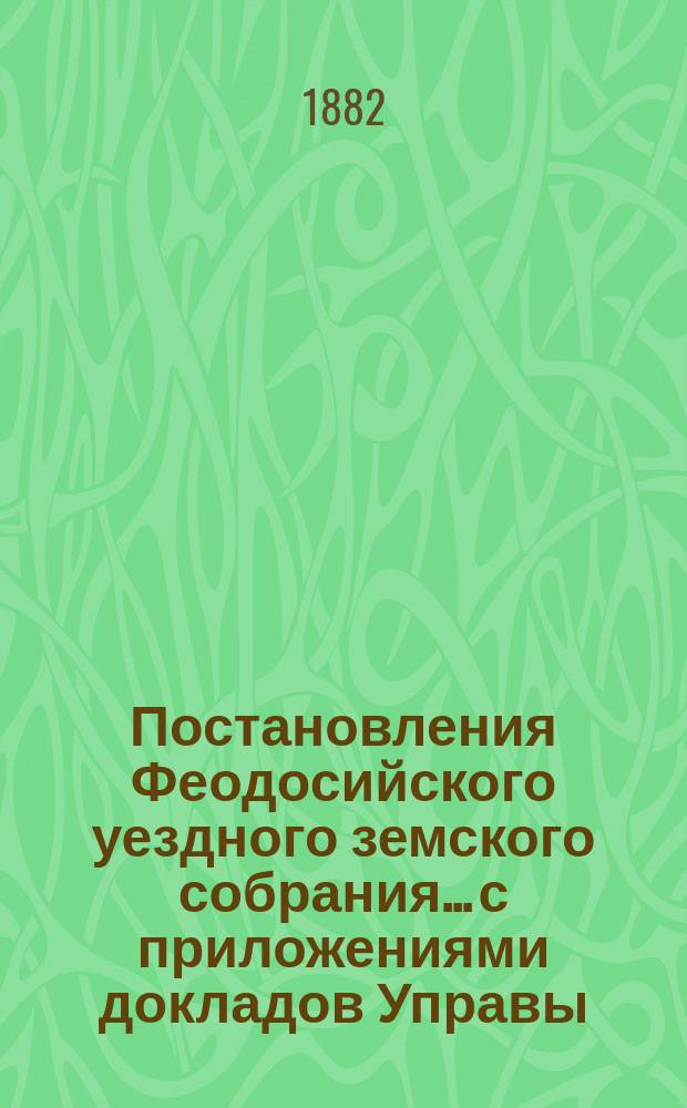 Постановления Феодосийского уездного земского собрания... с приложениями [докладов Управы, отчетов врачебных мед. участков и др.]. чрезвычайного... с 1876 по 1881 г.