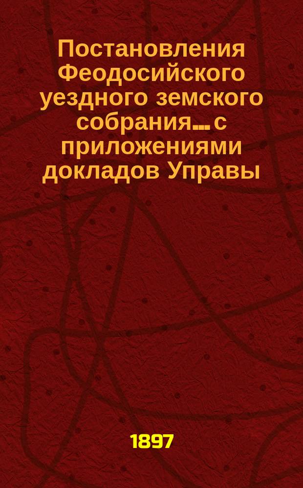 Постановления Феодосийского уездного земского собрания... с приложениями [докладов Управы, отчетов врачебных мед. участков и др.]. XXXI очередной сессии, с 16 по 21 сентября 1896 года