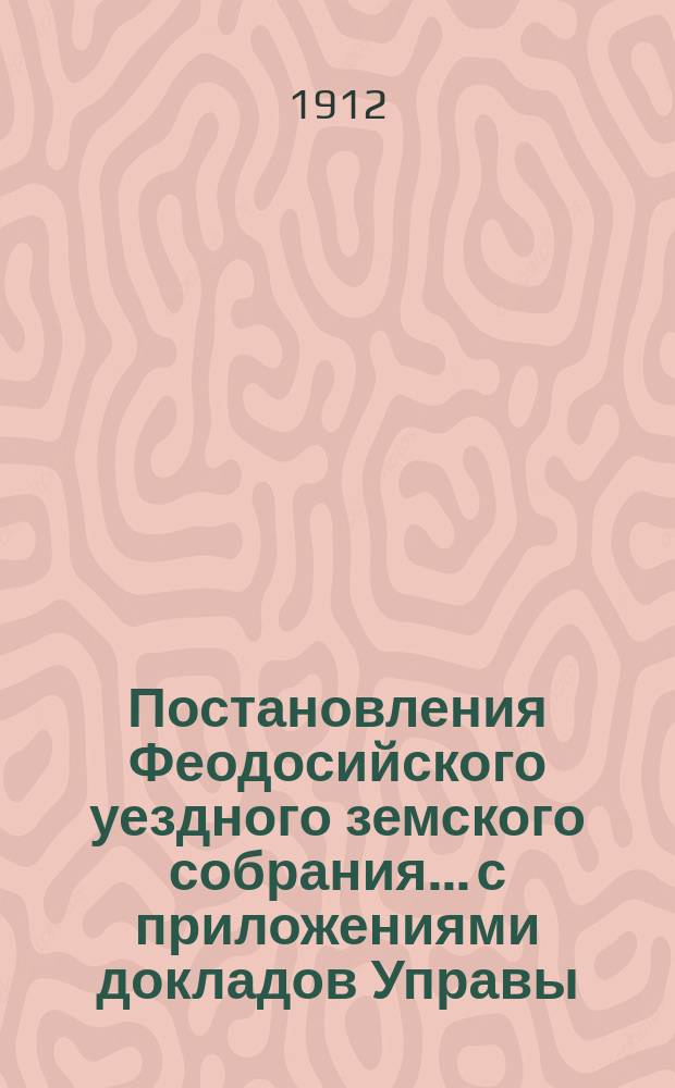 Постановления Феодосийского уездного земского собрания... с приложениями [докладов Управы, отчетов врачебных мед. участков и др.]. чрезвычайной сессии 26 апреля 1911 г. и 46-й очередной сессии, с 25 по 28 сентября 1911 года