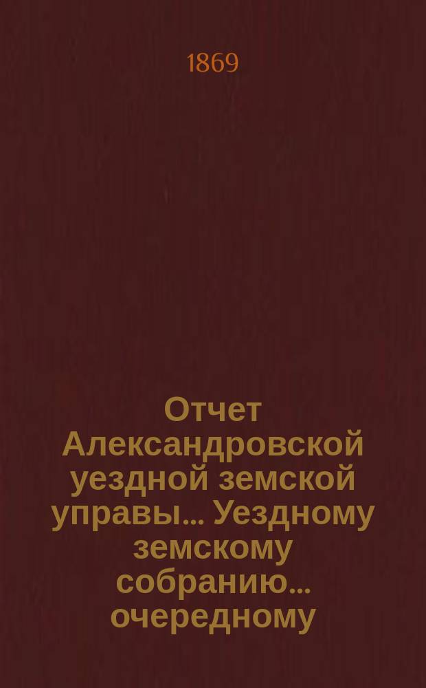 Отчет Александровской уездной земской управы... Уездному земскому собранию... очередному ... 1869 года