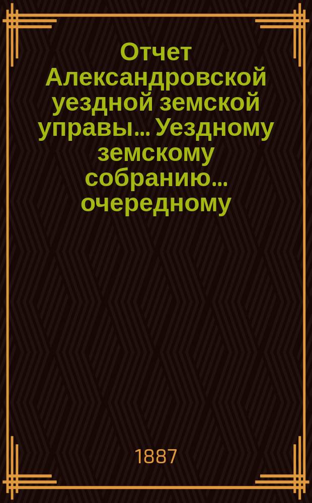 Отчет Александровской уездной земской управы... Уездному земскому собранию... очередному ... сессии 1887 года, за 1886 год