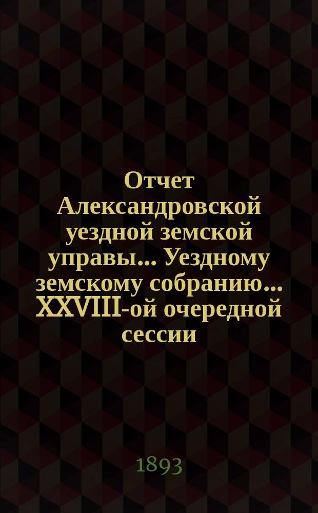 Отчет Александровской уездной земской управы... Уездному земскому собранию... XXVIII-ой очередной сессии (1893-го года), за 1892 год
