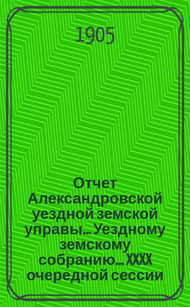 Отчет Александровской уездной земской управы... Уездному земскому собранию... XXXX очередной сессии (1905 года), за 1904 год