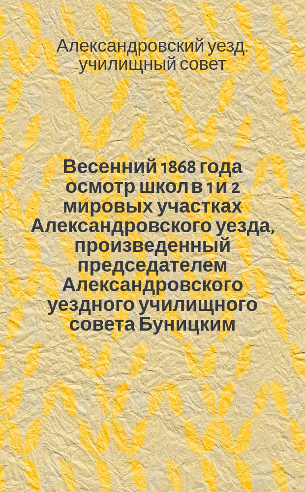 Весенний 1868 года осмотр школ в 1 и 2 мировых участках Александровского уезда, произведенный председателем Александровского уездного училищного совета Буницким