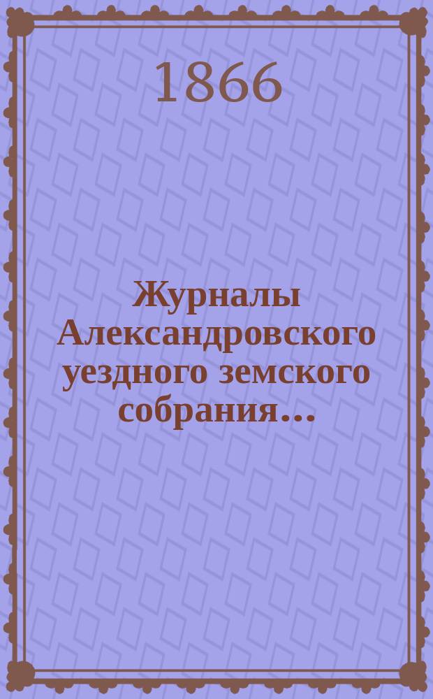 Журналы Александровского уездного земского собрания.. : С прил. [чрезвычайного] 1866 года (с 5-го апреля по 12-е апреля)