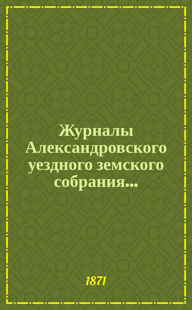Журналы Александровского уездного земского собрания.. : С прил. очередной сессии с 26 сентября по 3 октября 1870 года