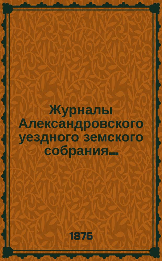 Журналы Александровского уездного земского собрания.. : С прил. X-й очередной сессии, с 16-го по 20-е сентября 1875 года