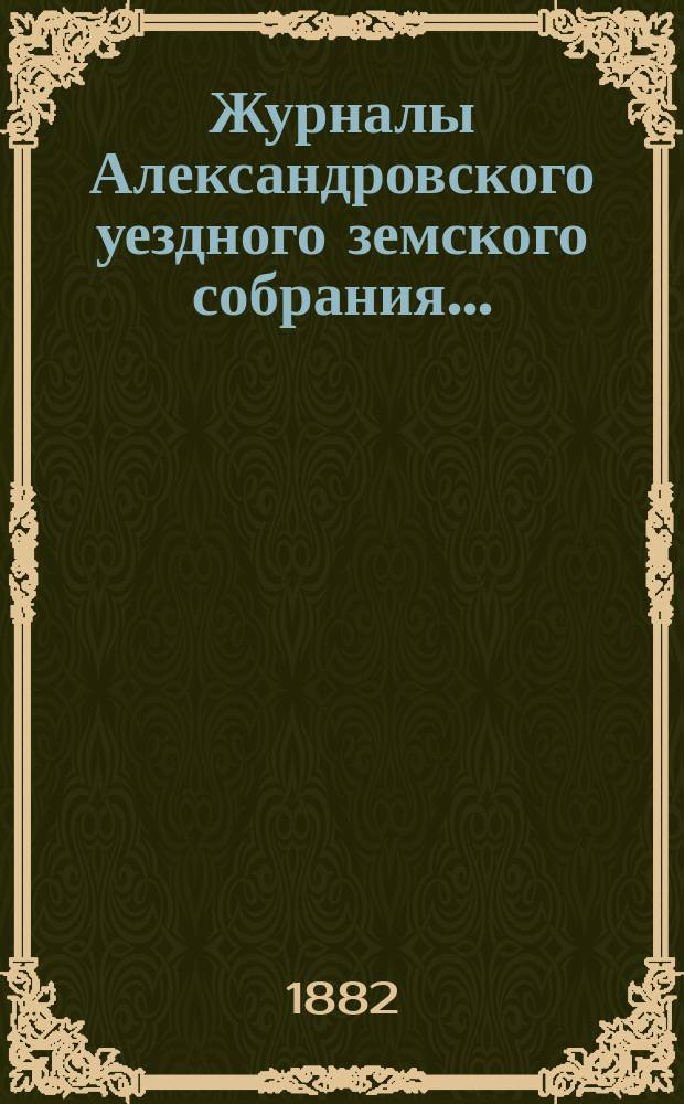 Журналы Александровского уездного земского собрания.. : С прил. чрезвычайной сессии 6 и 7 мая 1881 года