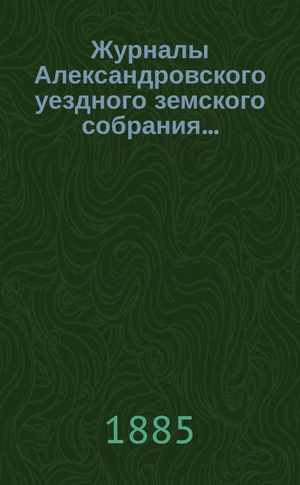 Журналы Александровского уездного земского собрания.. : С прил. очередной сессии 1884 года