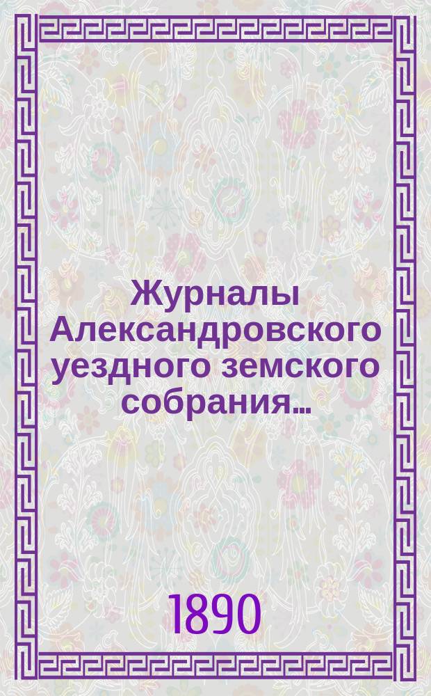Журналы Александровского уездного земского собрания.. : С прил. XXIV очередной сессии 1889 года