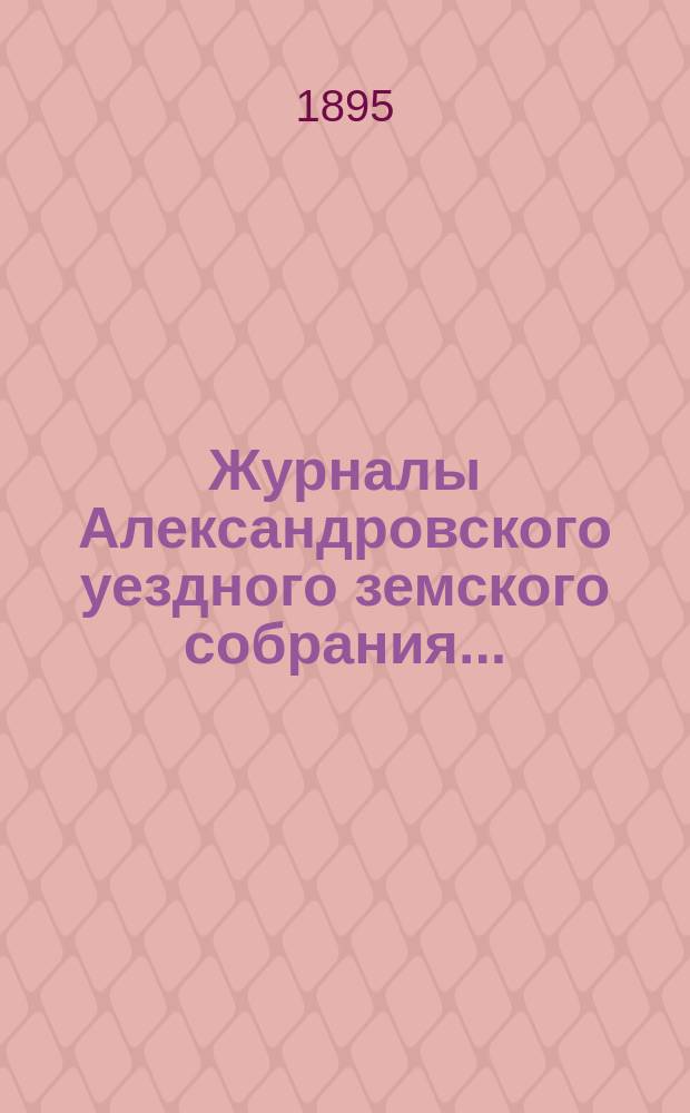 Журналы Александровского уездного земского собрания.. : С прил. XXX очередной сессии 1895 года