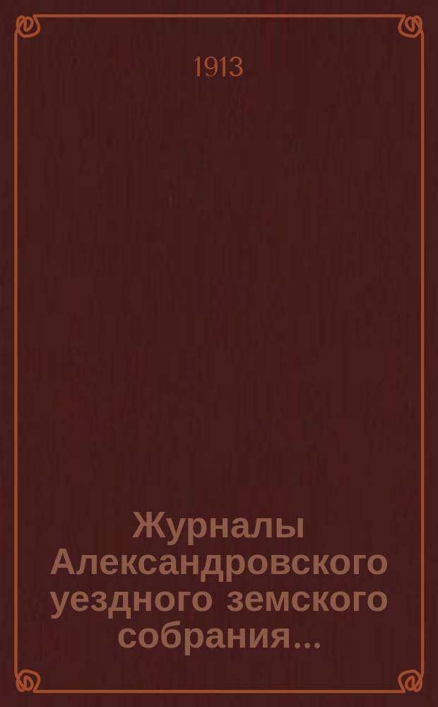 Журналы Александровского уездного земского собрания.. : С прил. XLVII очередной сессии 1912 года