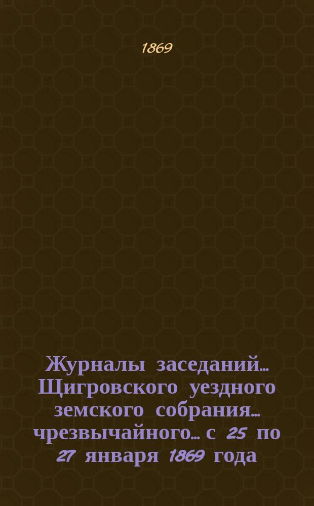 Журналы заседаний... Щигровского уездного земского собрания... чрезвычайного... с 25 по 27 января 1869 года