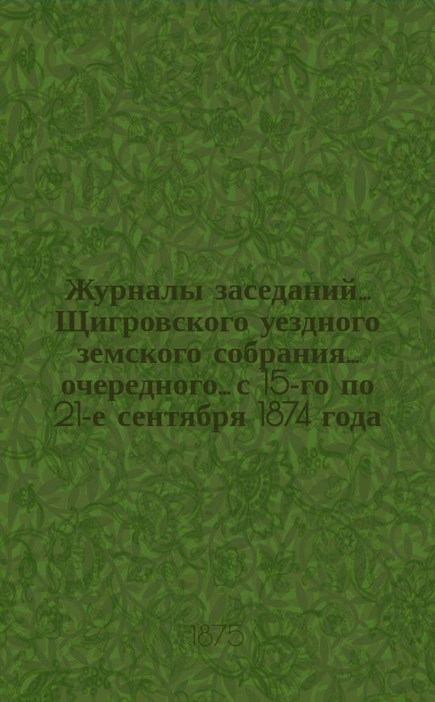 Журналы заседаний... Щигровского уездного земского собрания... очередного... с 15-го по 21-е сентября 1874 года