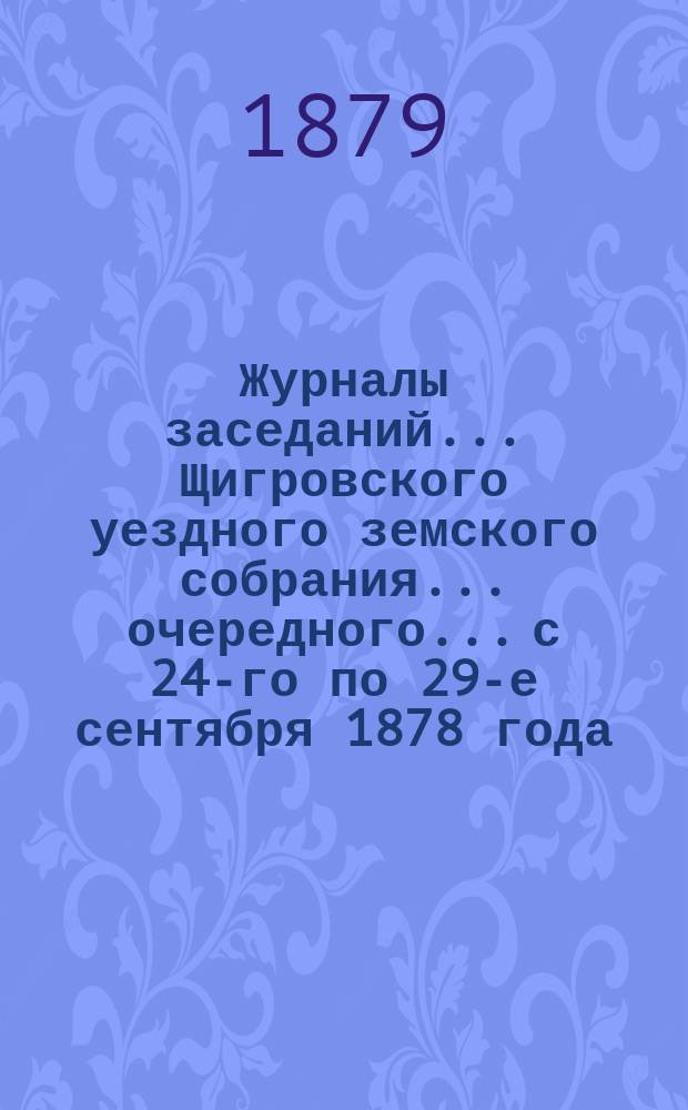 Журналы заседаний... Щигровского уездного земского собрания... очередного... с 24-го по 29-е сентября 1878 года