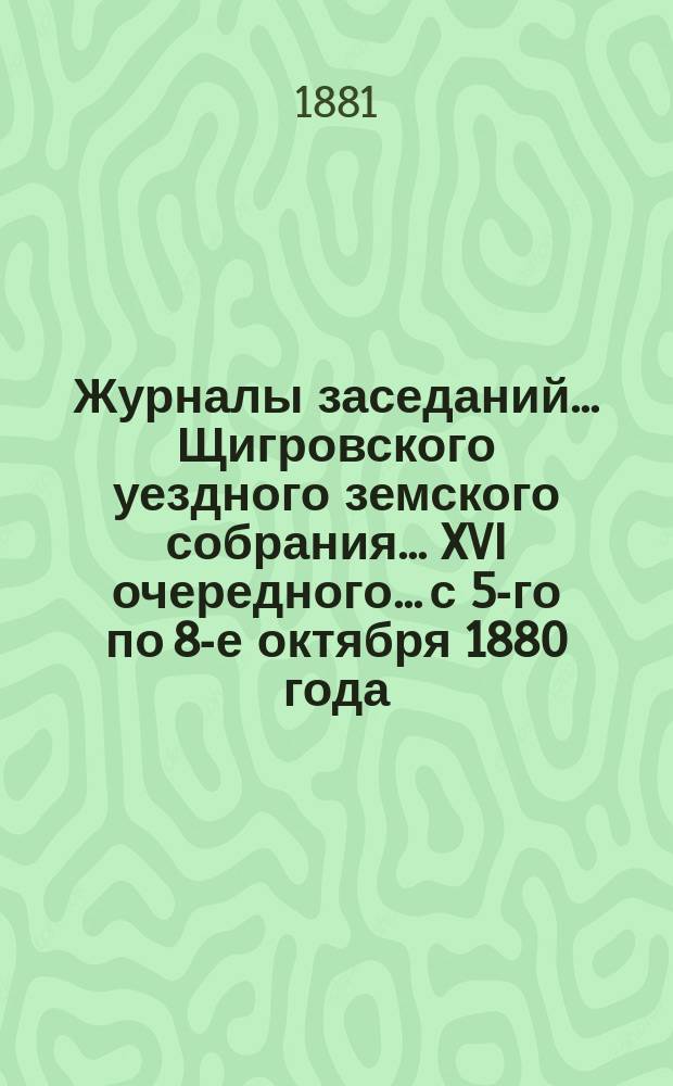 Журналы заседаний... Щигровского уездного земского собрания... XVI очередного... с 5-го по 8-е октября 1880 года