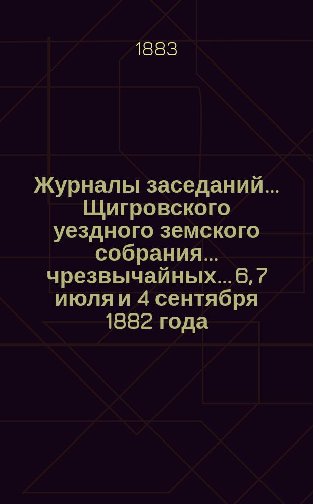 Журналы заседаний... Щигровского уездного земского собрания... чрезвычайных... 6, 7 июля и 4 сентября 1882 года