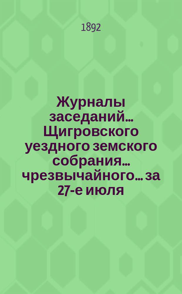 Журналы заседаний... Щигровского уездного земского собрания... чрезвычайного... за 27-е июля : чрезвычайного... за 27-е июля и XXVII очередного со 2-го по 6-е октября 1891 года