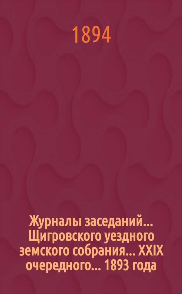 Журналы заседаний... Щигровского уездного земского собрания... XXIX очередного... 1893 года