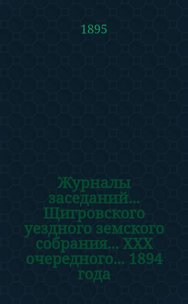 Журналы заседаний... Щигровского уездного земского собрания... XXX очередного... 1894 года