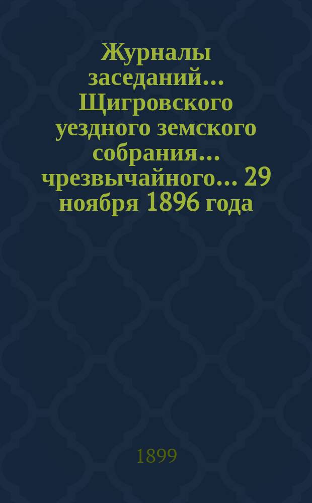 Журналы заседаний... Щигровского уездного земского собрания... чрезвычайного... 29 ноября 1896 года
