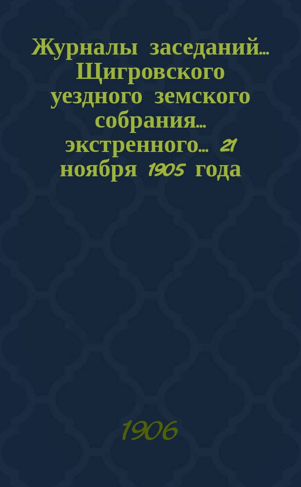 Журналы заседаний... Щигровского уездного земского собрания... экстренного... 21 ноября 1905 года