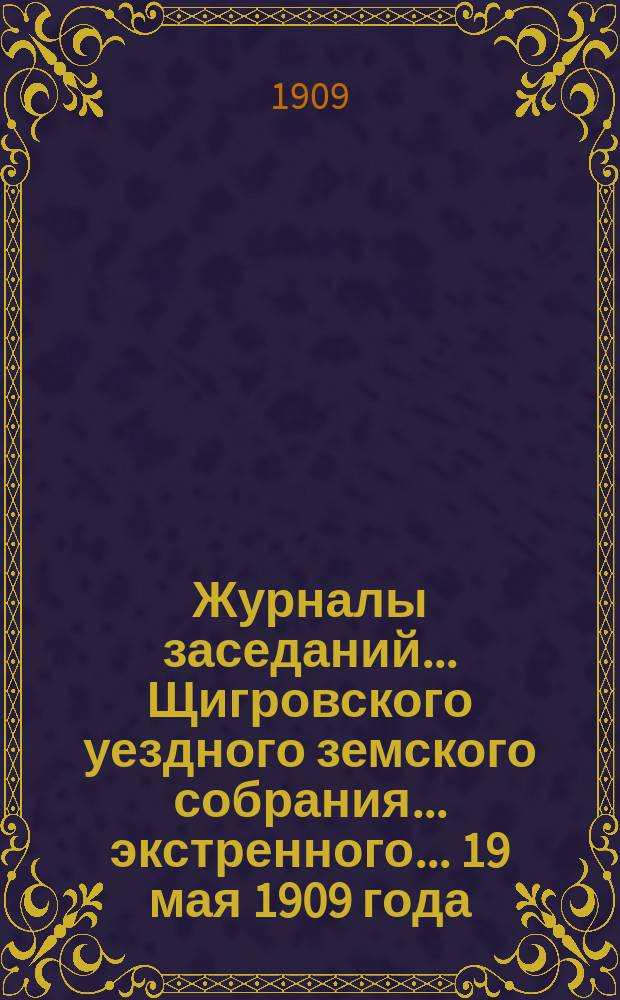 Журналы заседаний... Щигровского уездного земского собрания... экстренного... 19 мая 1909 года