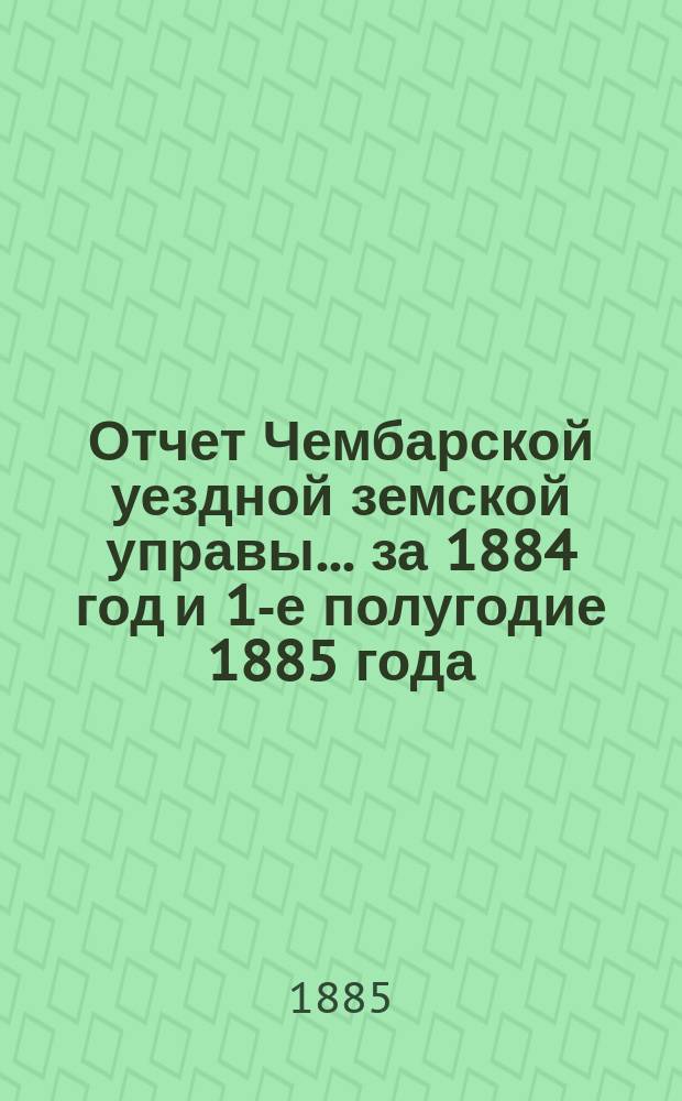 Отчет Чембарской уездной земской управы... за 1884 год и 1-е полугодие 1885 года