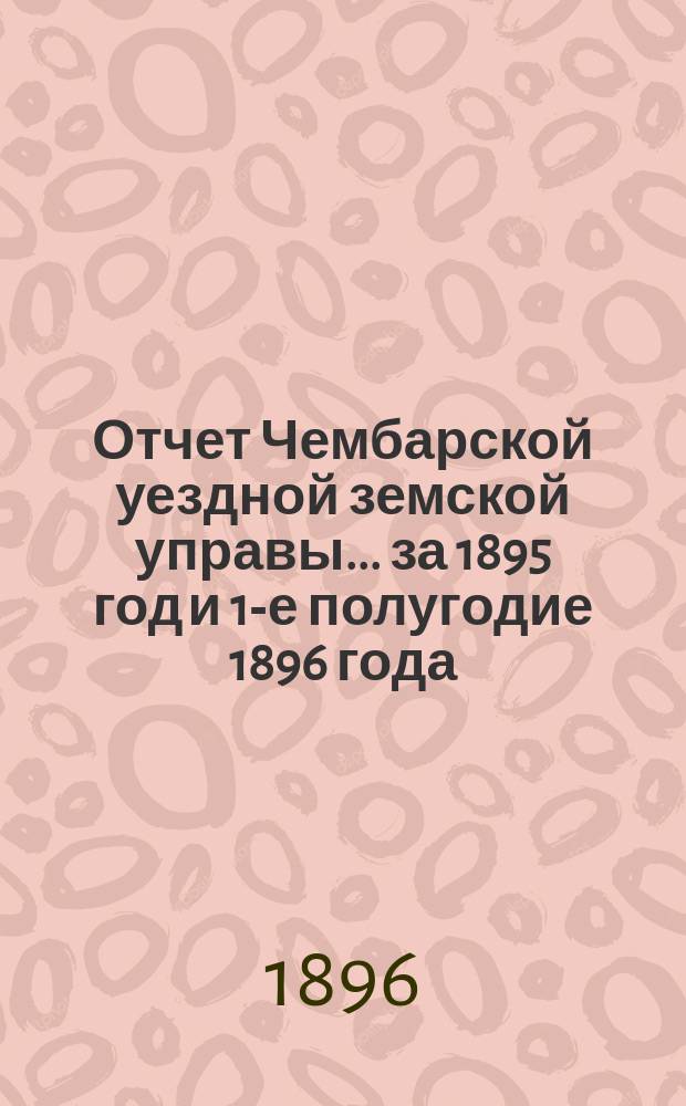 Отчет Чембарской уездной земской управы... за 1895 год и 1-е полугодие 1896 года