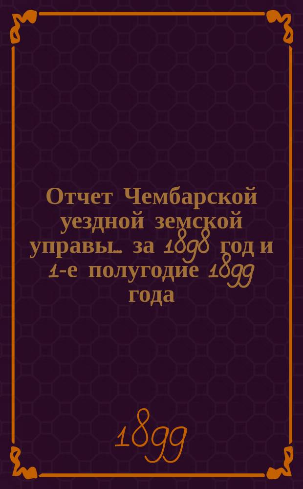 Отчет Чембарской уездной земской управы... за 1898 год и 1-е полугодие 1899 года