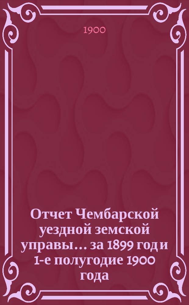 Отчет Чембарской уездной земской управы... за 1899 год и 1-е полугодие 1900 года