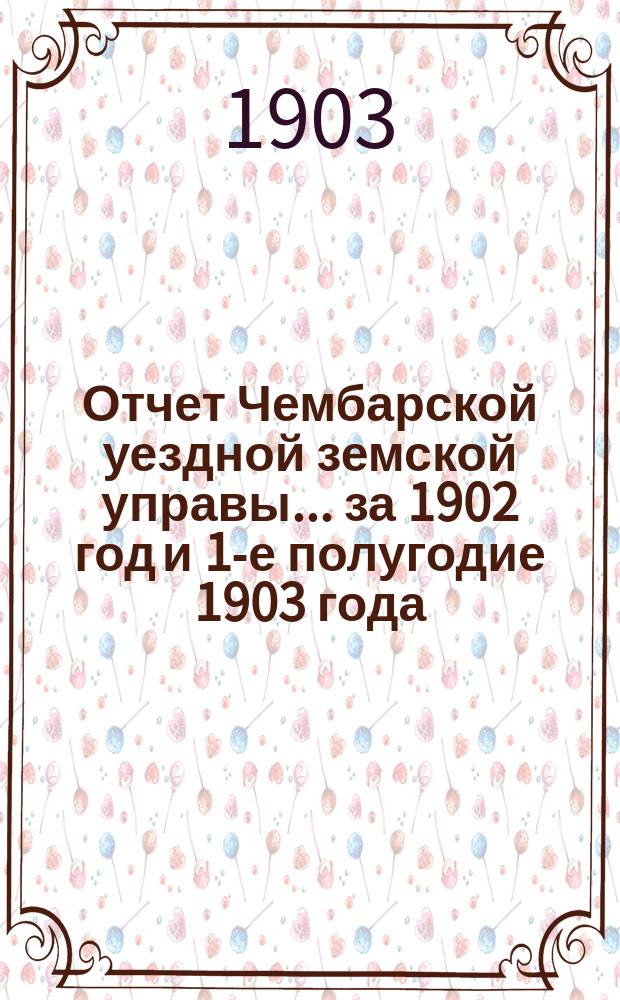 Отчет Чембарской уездной земской управы... за 1902 год и 1-е полугодие 1903 года