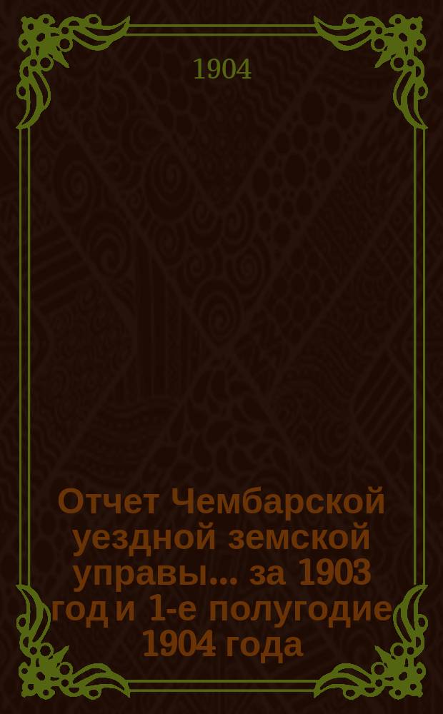 Отчет Чембарской уездной земской управы... за 1903 год и 1-е полугодие 1904 года