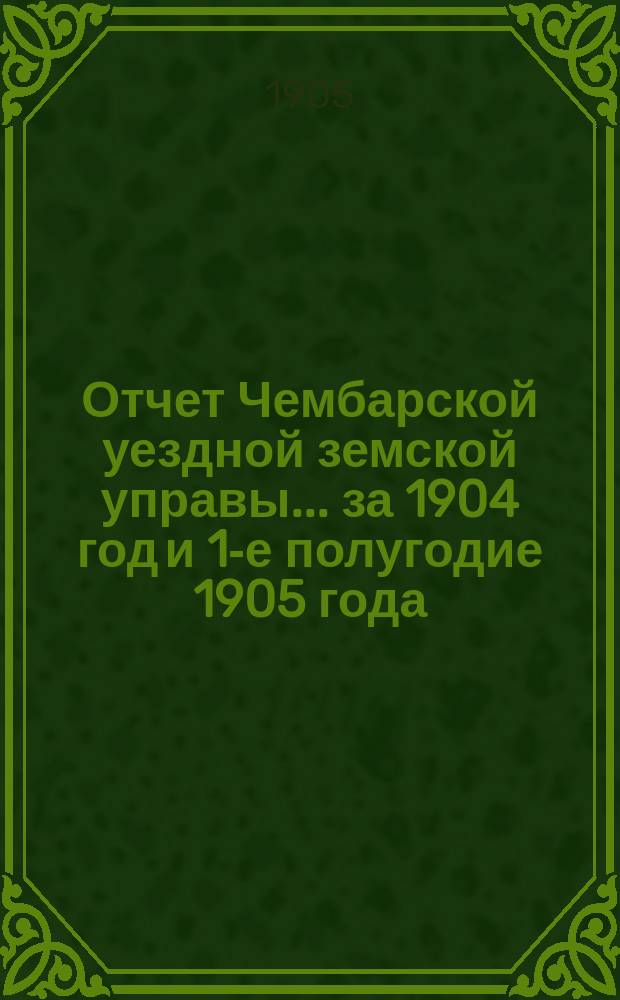 Отчет Чембарской уездной земской управы... за 1904 год и 1-е полугодие 1905 года