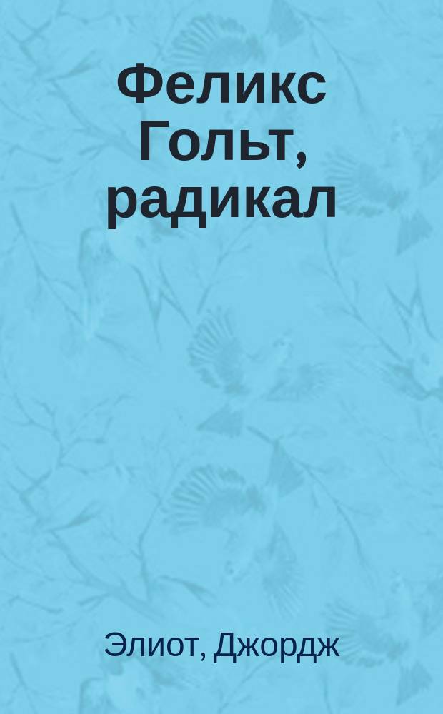 Феликс Гольт, радикал : Роман Джорджа Элиота : Пер. с англ