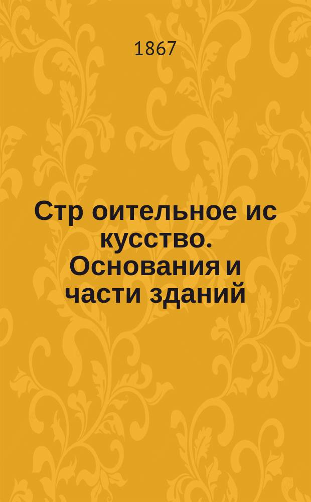 Стр[оительное] ис[кусство]. Основания и части зданий : 1-го курса С.-Петерб. практ. технол. ин-та