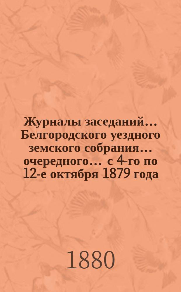 Журналы заседаний ... Белгородского уездного земского собрания ... очередного ... с 4-го по 12-е октября 1879 года