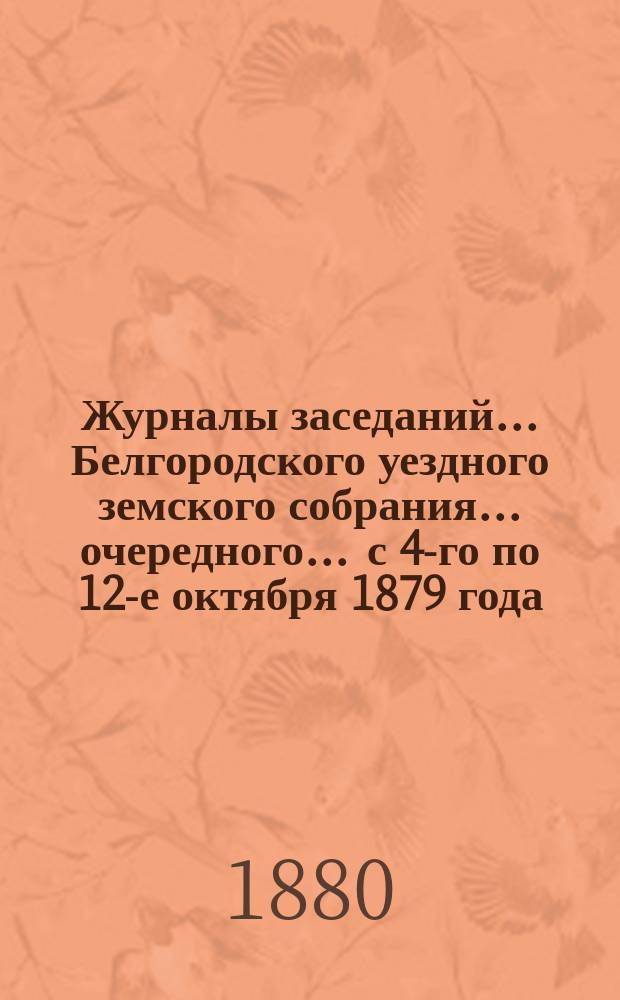 Журналы заседаний ... Белгородского уездного земского собрания ... очередного ... с 4-го по 12-е октября 1879 года