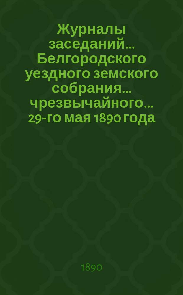 Журналы заседаний ... Белгородского уездного земского собрания ... чрезвычайного ... 29-го мая 1890 года