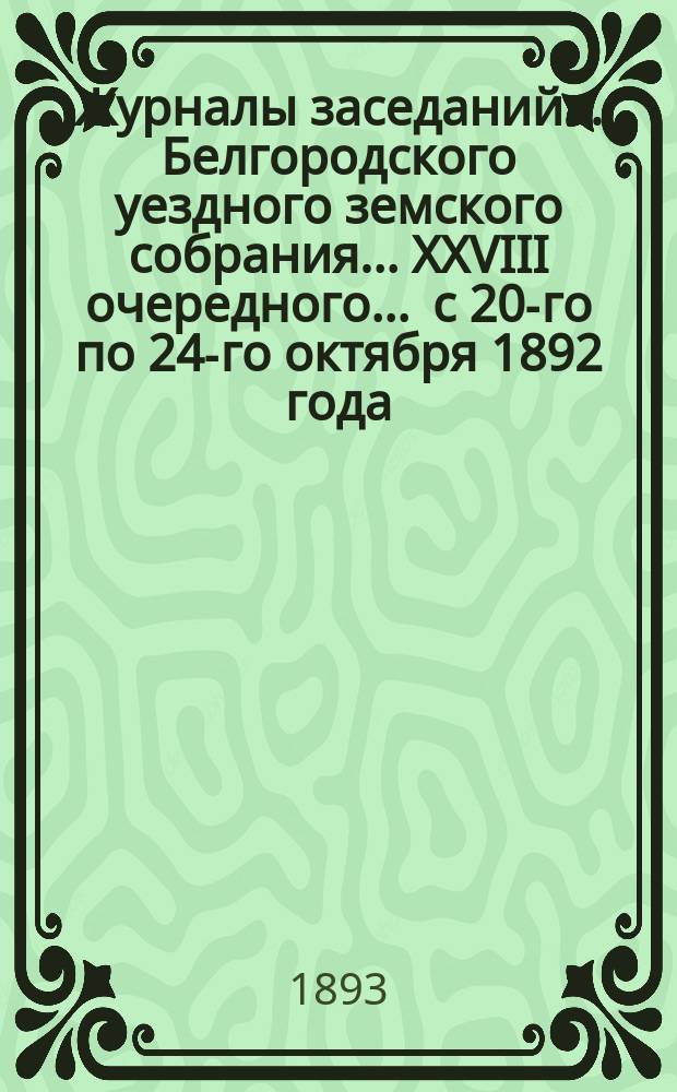 Журналы заседаний ... Белгородского уездного земского собрания ... XXVIII очередного ... [с 20-го по 24-го октября] 1892 года