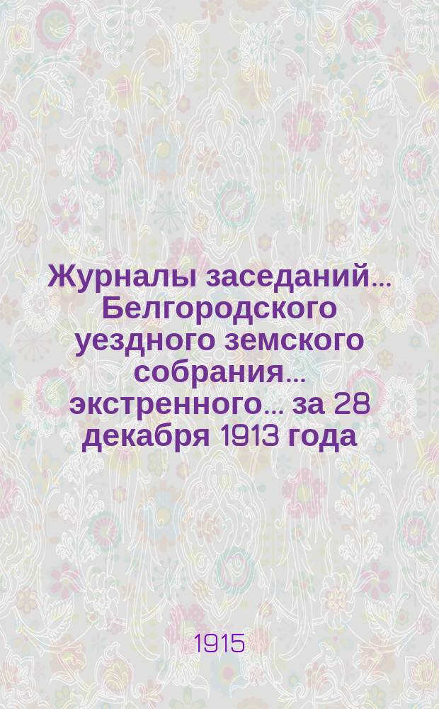 Журналы заседаний ... Белгородского уездного земского собрания ... экстренного ... за 28 декабря 1913 года