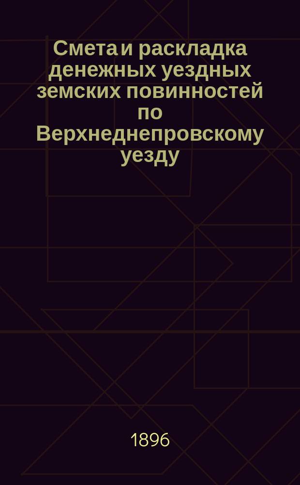 Смета и раскладка денежных уездных земских повинностей по Верхнеднепровскому уезду... на 1896 год