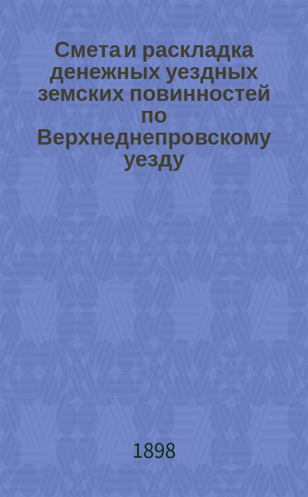 Смета и раскладка денежных уездных земских повинностей по Верхнеднепровскому уезду... на 1898 год
