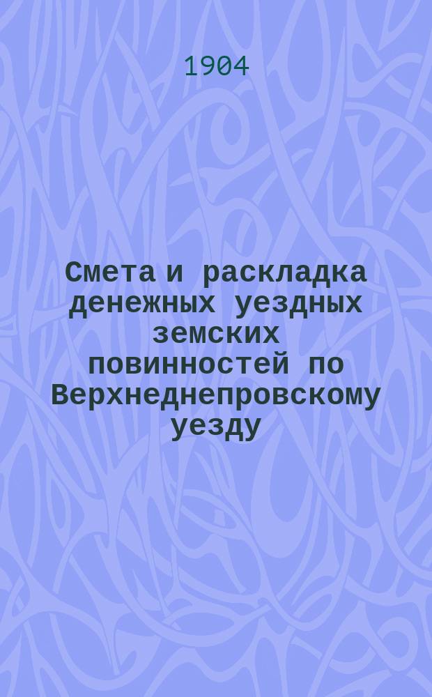 Смета и раскладка денежных уездных земских повинностей по Верхнеднепровскому уезду... на 1904 год