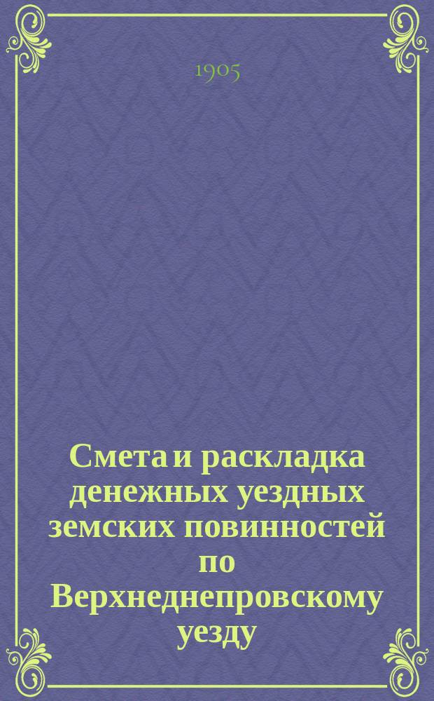 Смета и раскладка денежных уездных земских повинностей по Верхнеднепровскому уезду... на 1905 год
