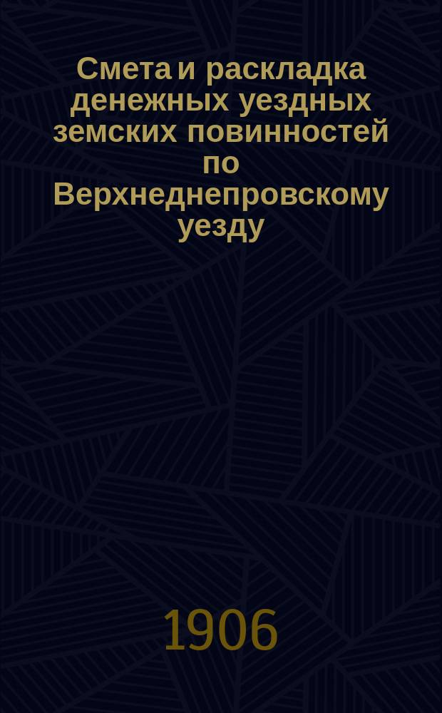 Смета и раскладка денежных уездных земских повинностей по Верхнеднепровскому уезду... на 1906 год