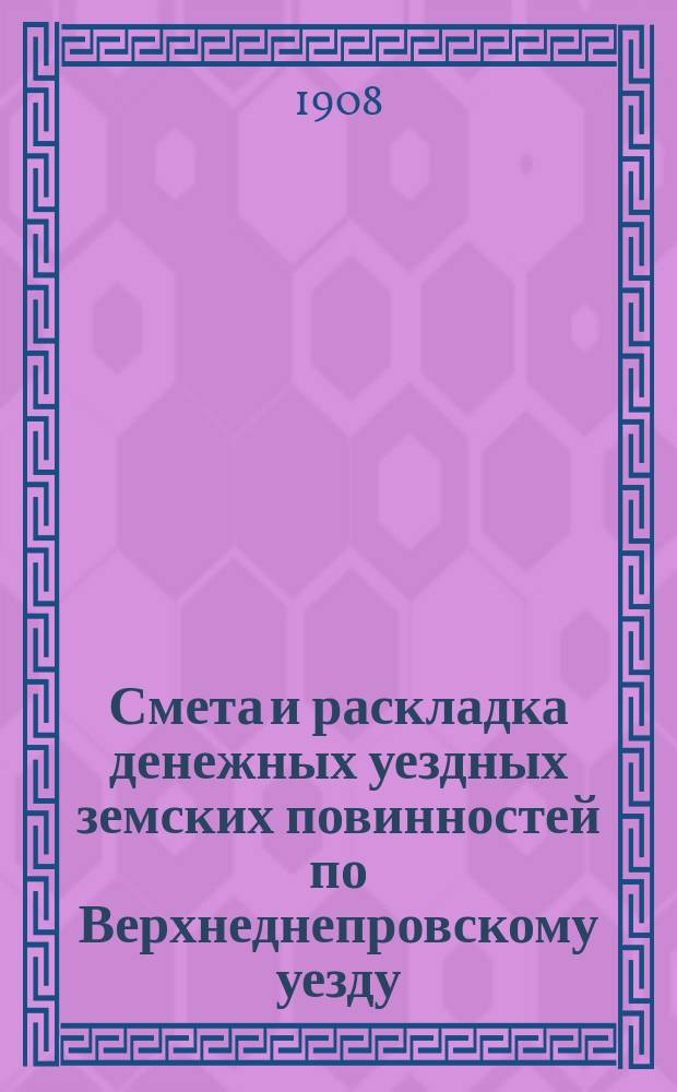 Смета и раскладка денежных уездных земских повинностей по Верхнеднепровскому уезду... на 1908 год