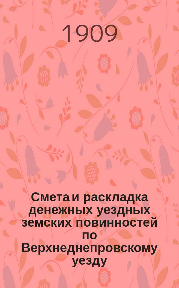 Смета и раскладка денежных уездных земских повинностей по Верхнеднепровскому уезду... на 1909 год