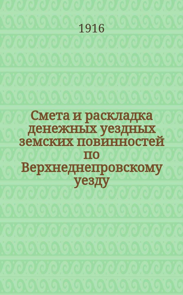 Смета и раскладка денежных уездных земских повинностей по Верхнеднепровскому уезду... на 1916 год